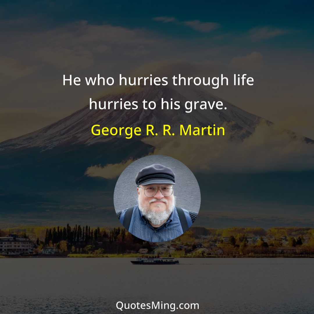 He who hurries through life hurries to his grave