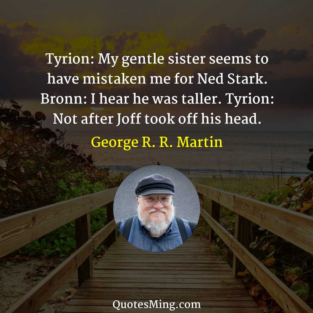 Tyrion: My gentle sister seems to have mistaken me for