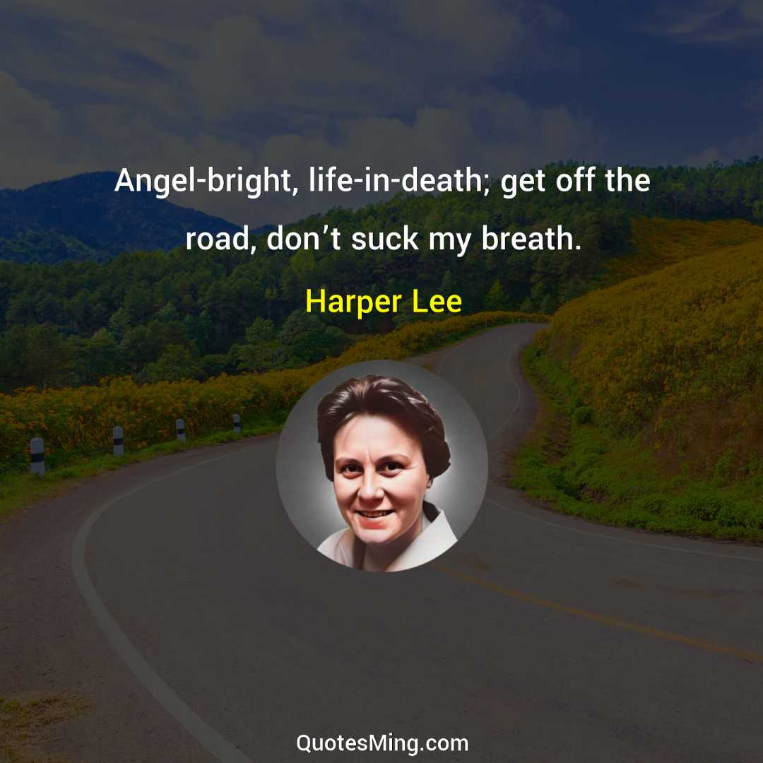 Angel-bright life-in-death; get off the road don’t suck my breath