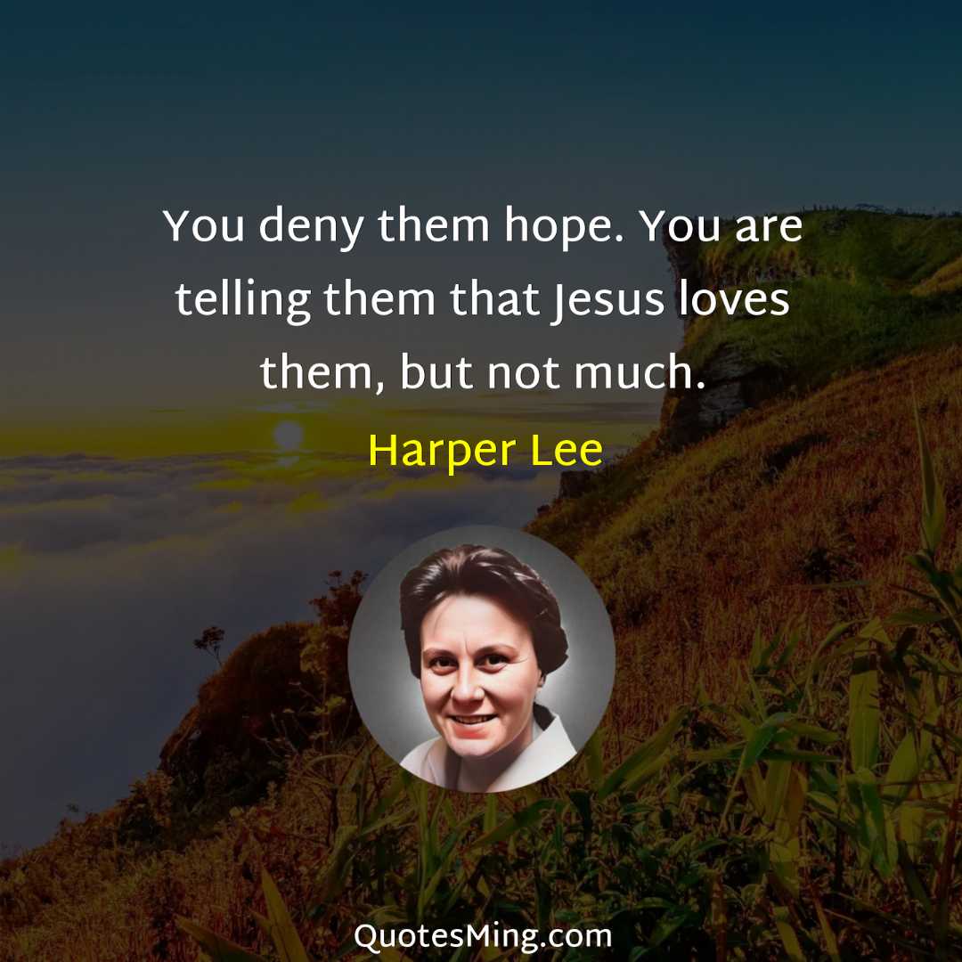 You deny them hope You are telling them that Jesus