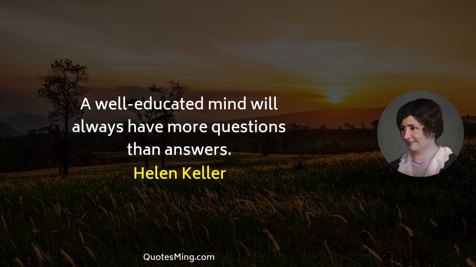 A well-educated mind will always have more questions than answers