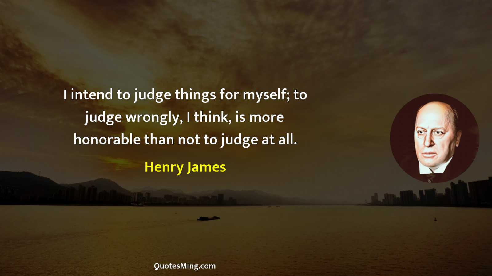 I intend to judge things for myself; to judge wrongly