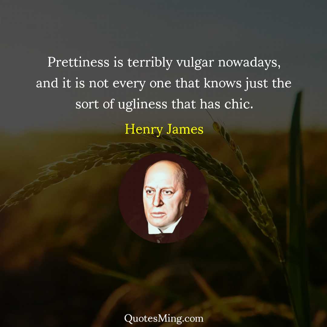 Prettiness is terribly vulgar nowadays and it is not every