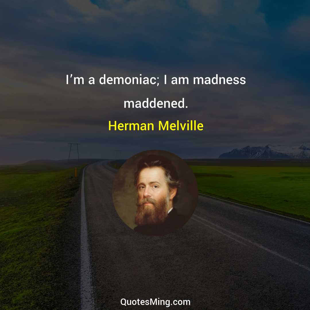 I’m a demoniac; I am madness maddened