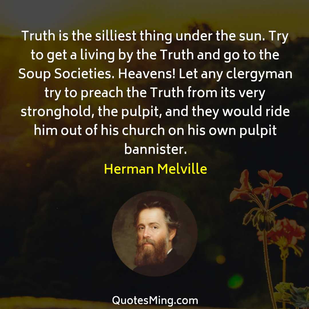 Truth is the silliest thing under the sun Try to