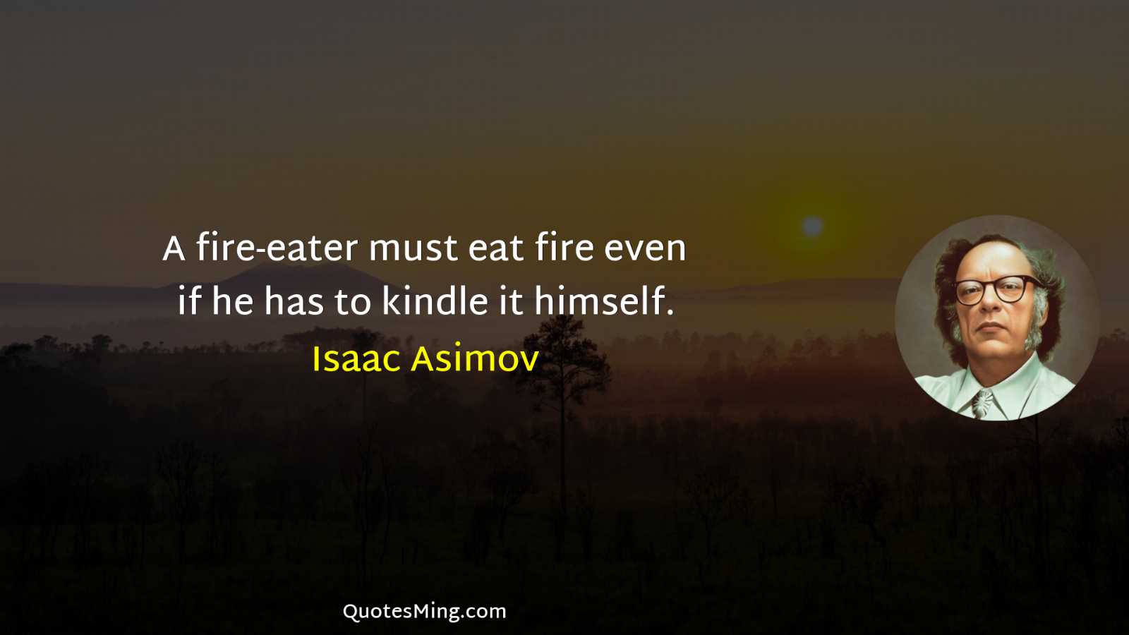 A fire-eater must eat fire even if he has to