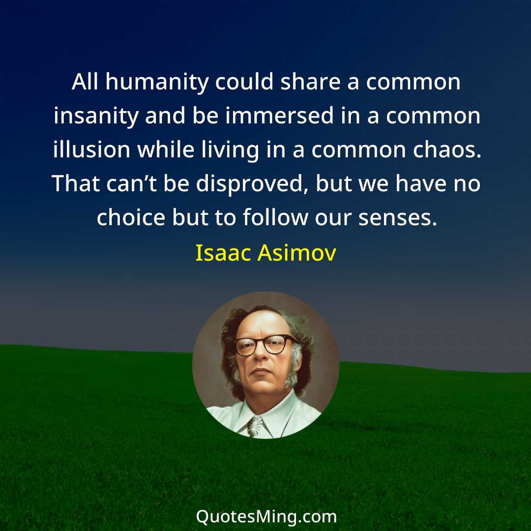 All humanity could share a common insanity and be immersed