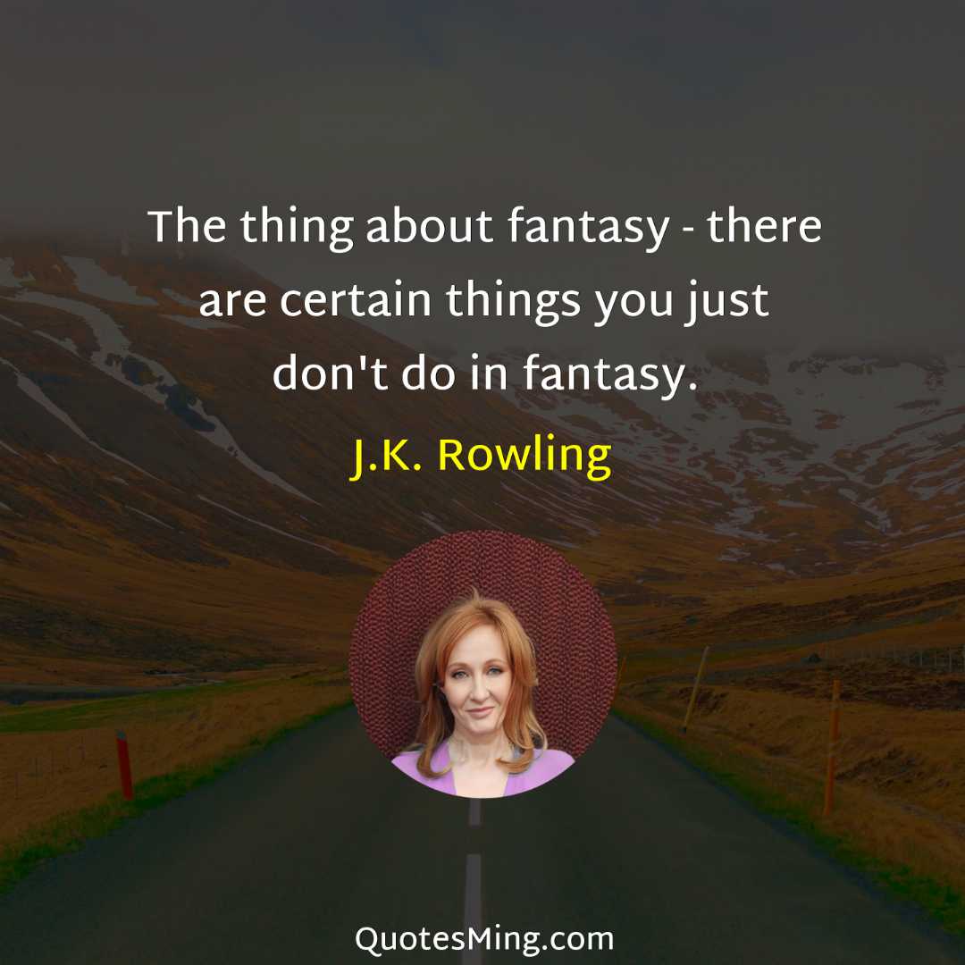 The thing about fantasy - there are certain things you