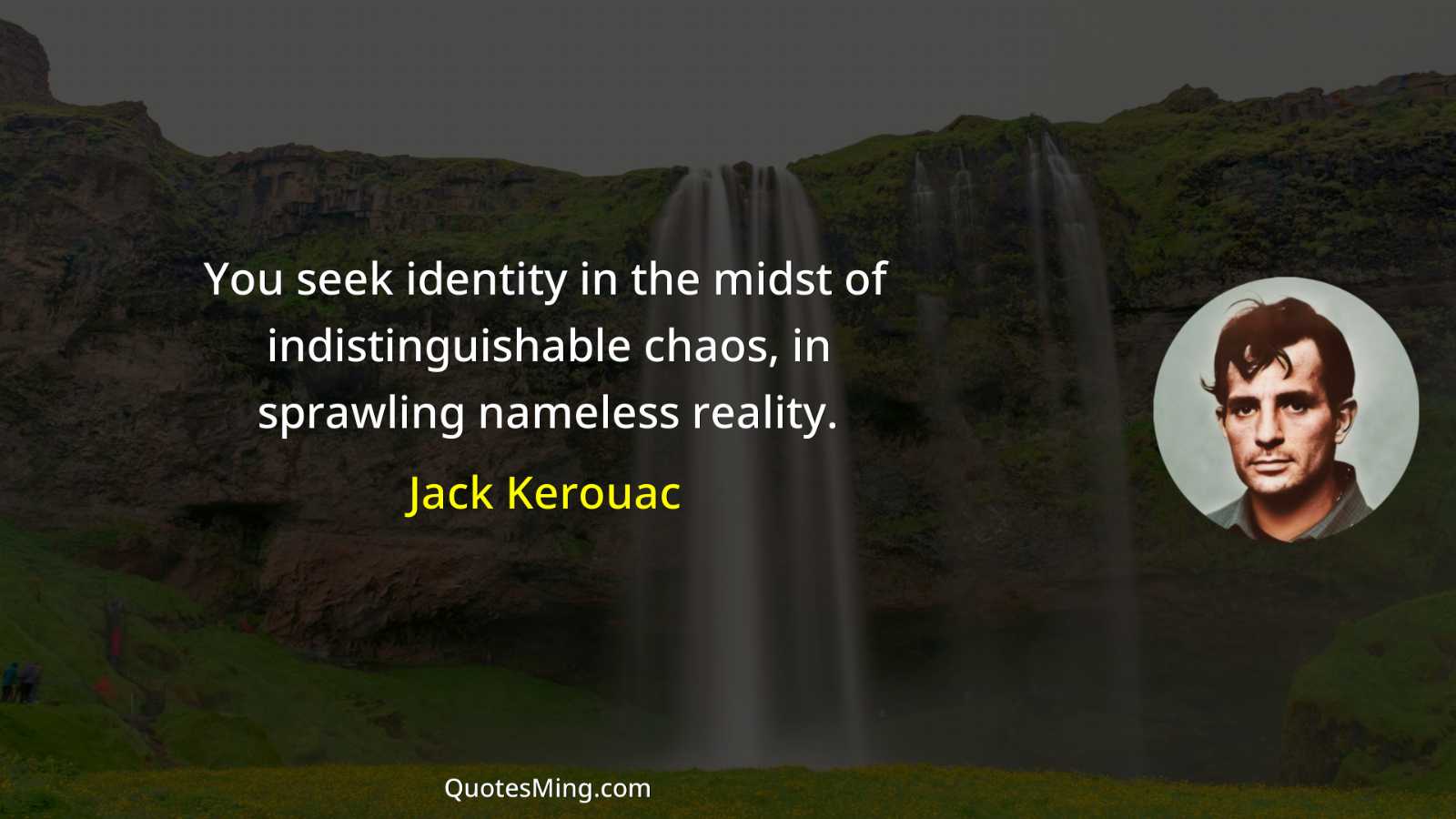 You seek identity in the midst of indistinguishable chaos in