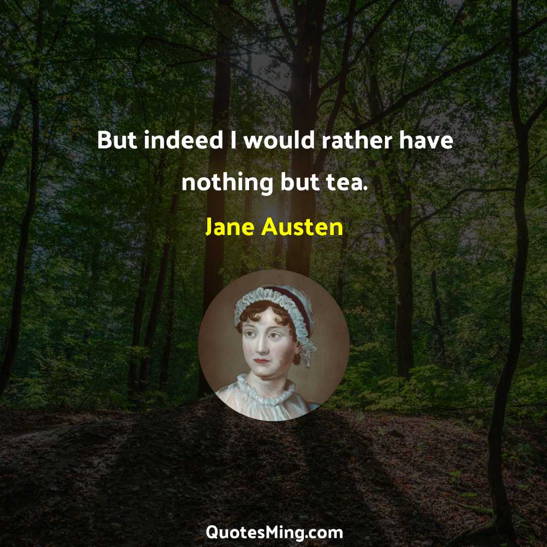 But indeed I would rather have nothing but tea