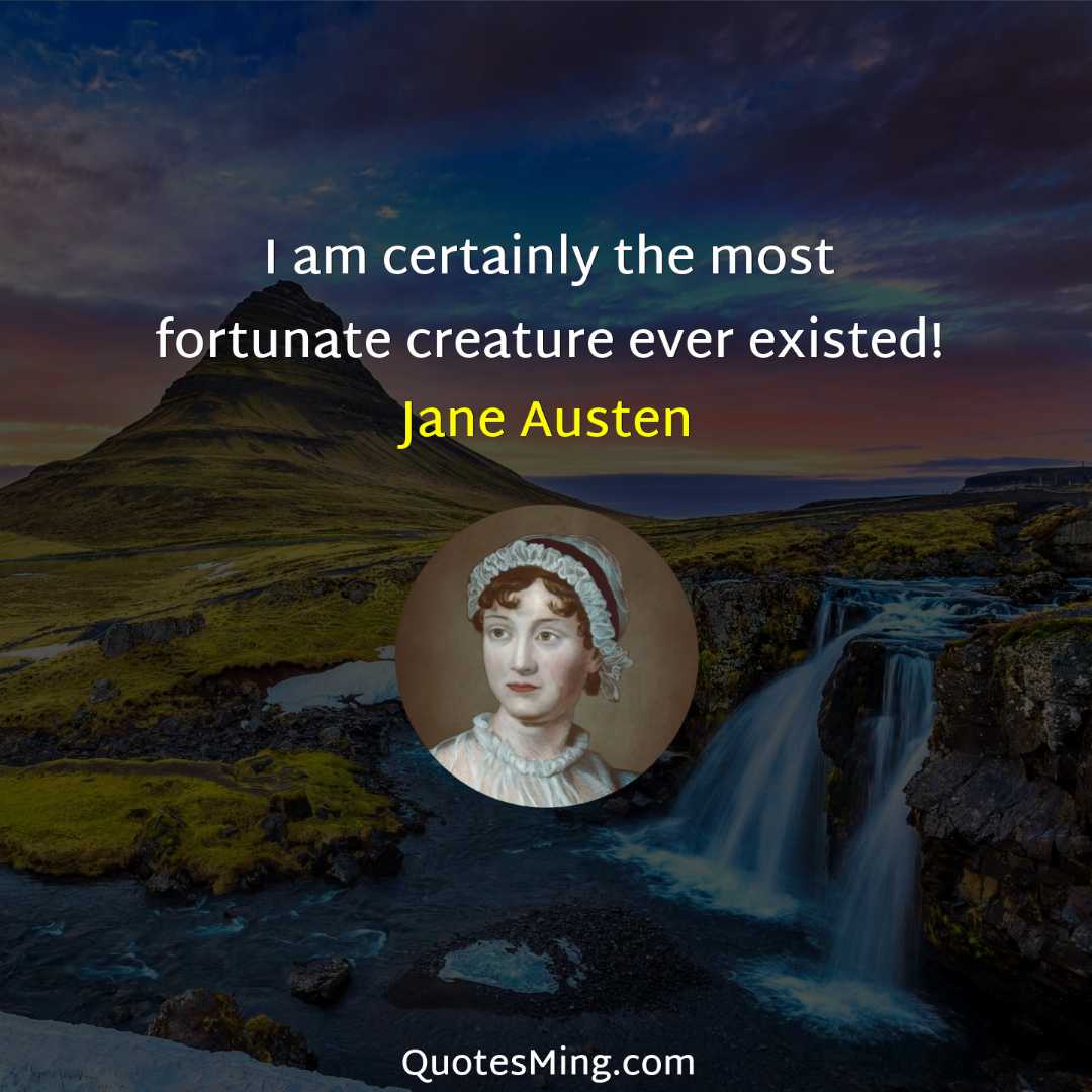 I am certainly the most fortunate creature ever existed