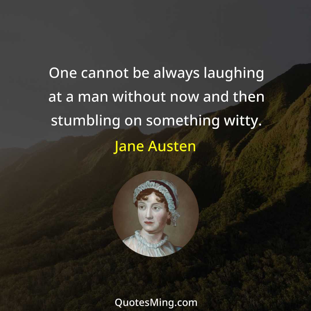 One cannot be always laughing at a man without now