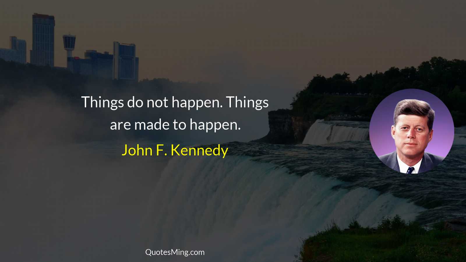 Things do not happen Things are made to happen