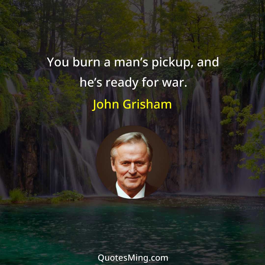 You burn a man’s pickup and he’s ready for war