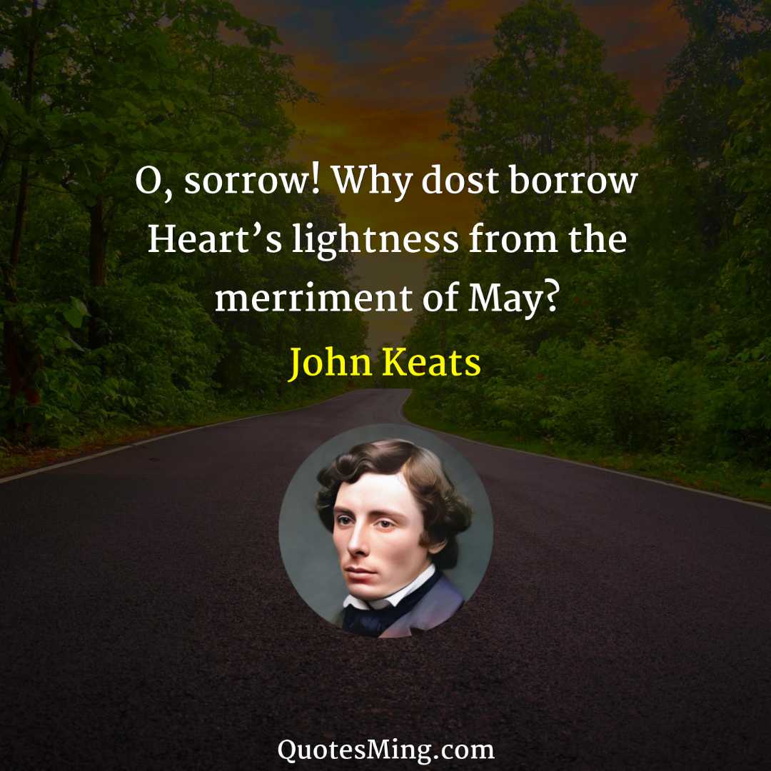 O sorrow Why dost borrow Heart’s lightness from the merriment