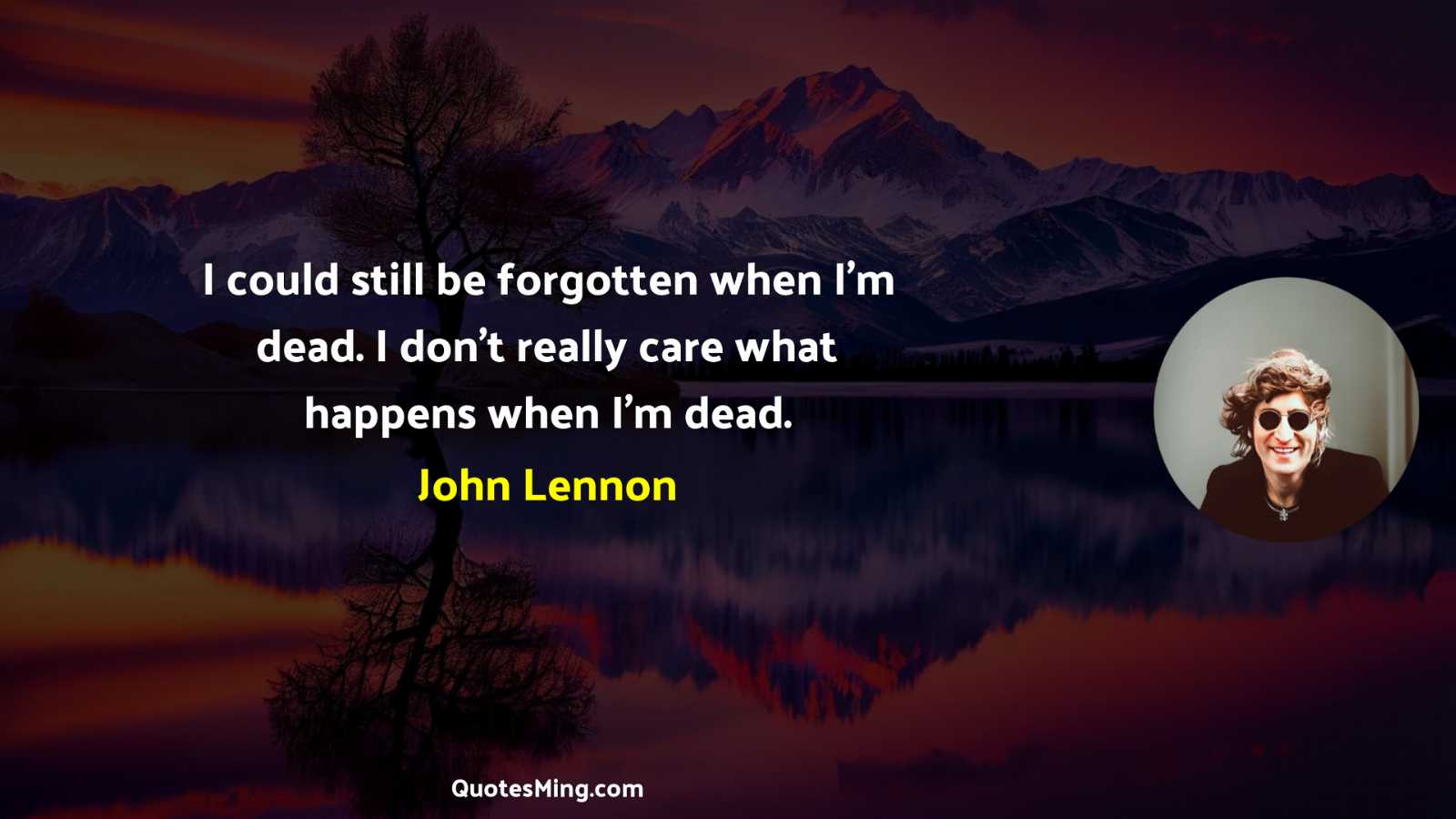 I could still be forgotten when I’m dead I don’t