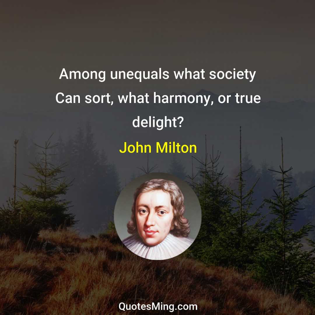 Among unequals what society Can sort what harmony or true