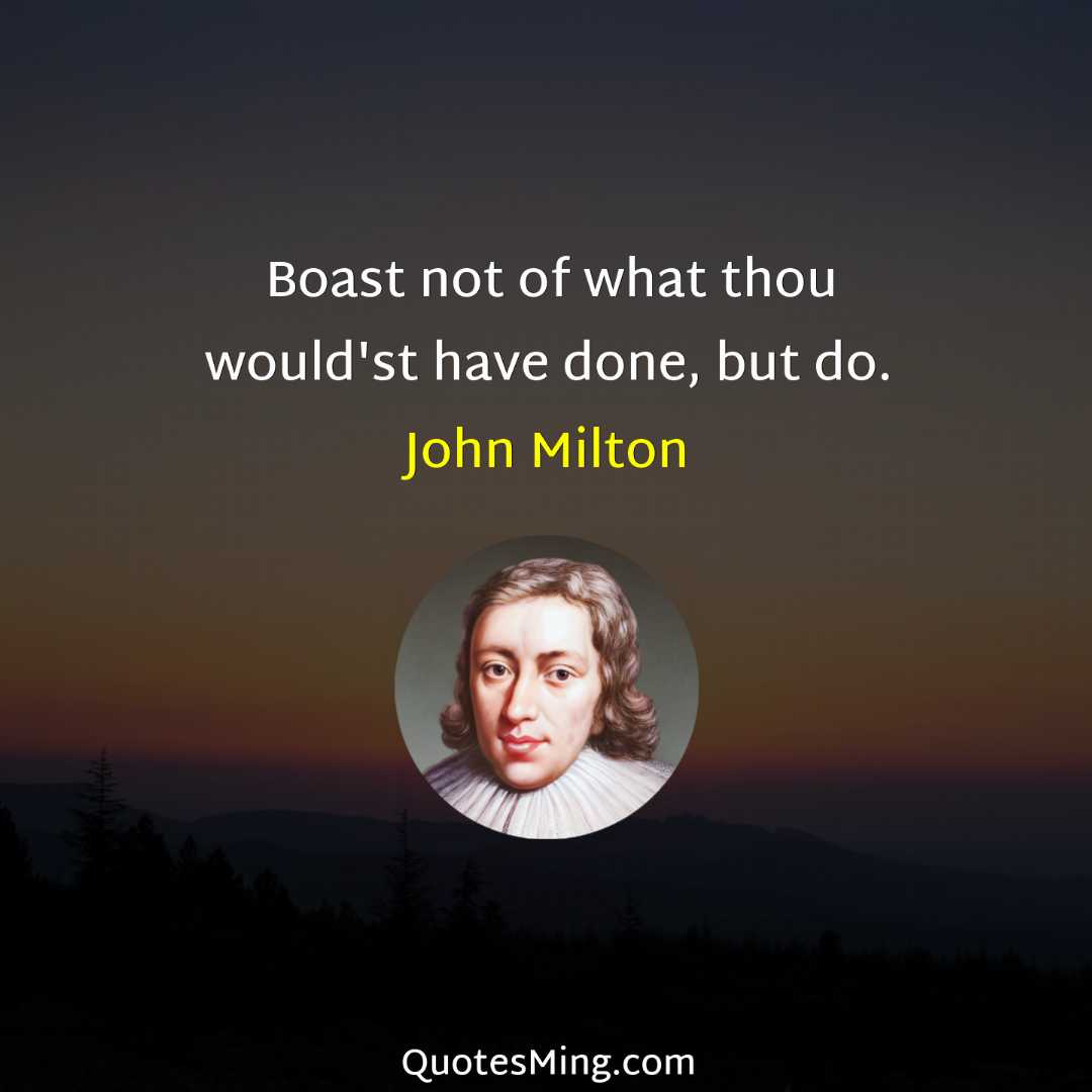 Boast not of what thou would'st have done but do