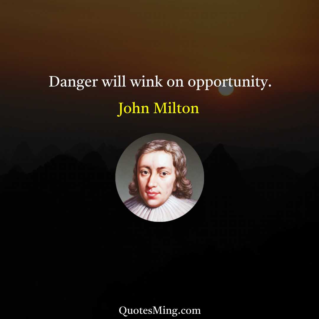 Danger will wink on opportunity