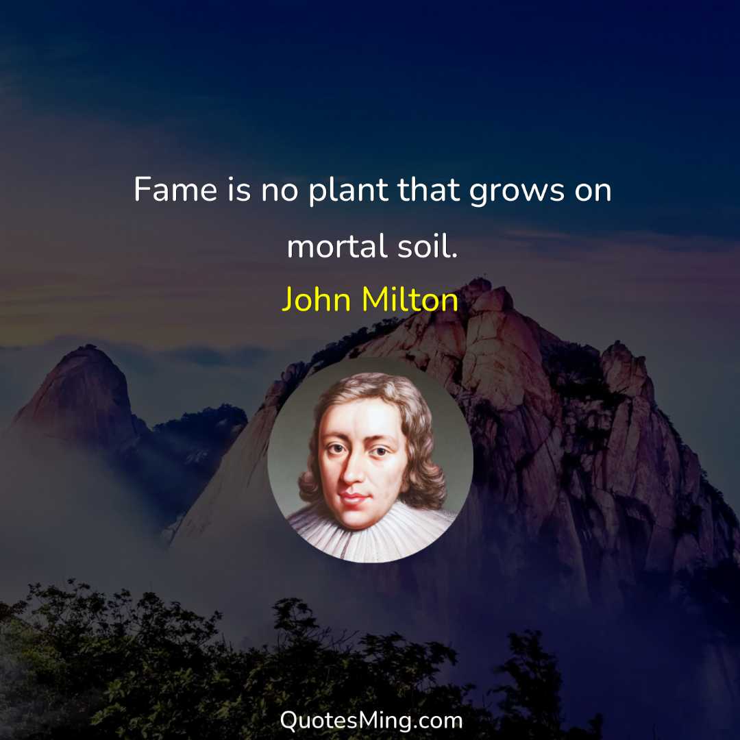 Fame is no plant that grows on mortal soil