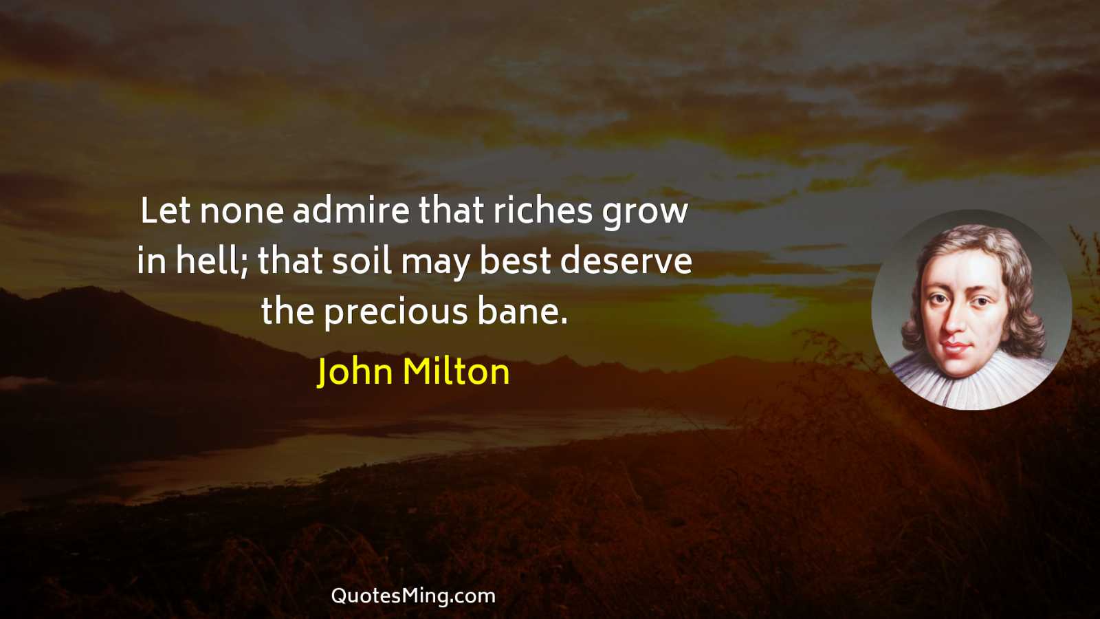 Let none admire that riches grow in hell; that soil