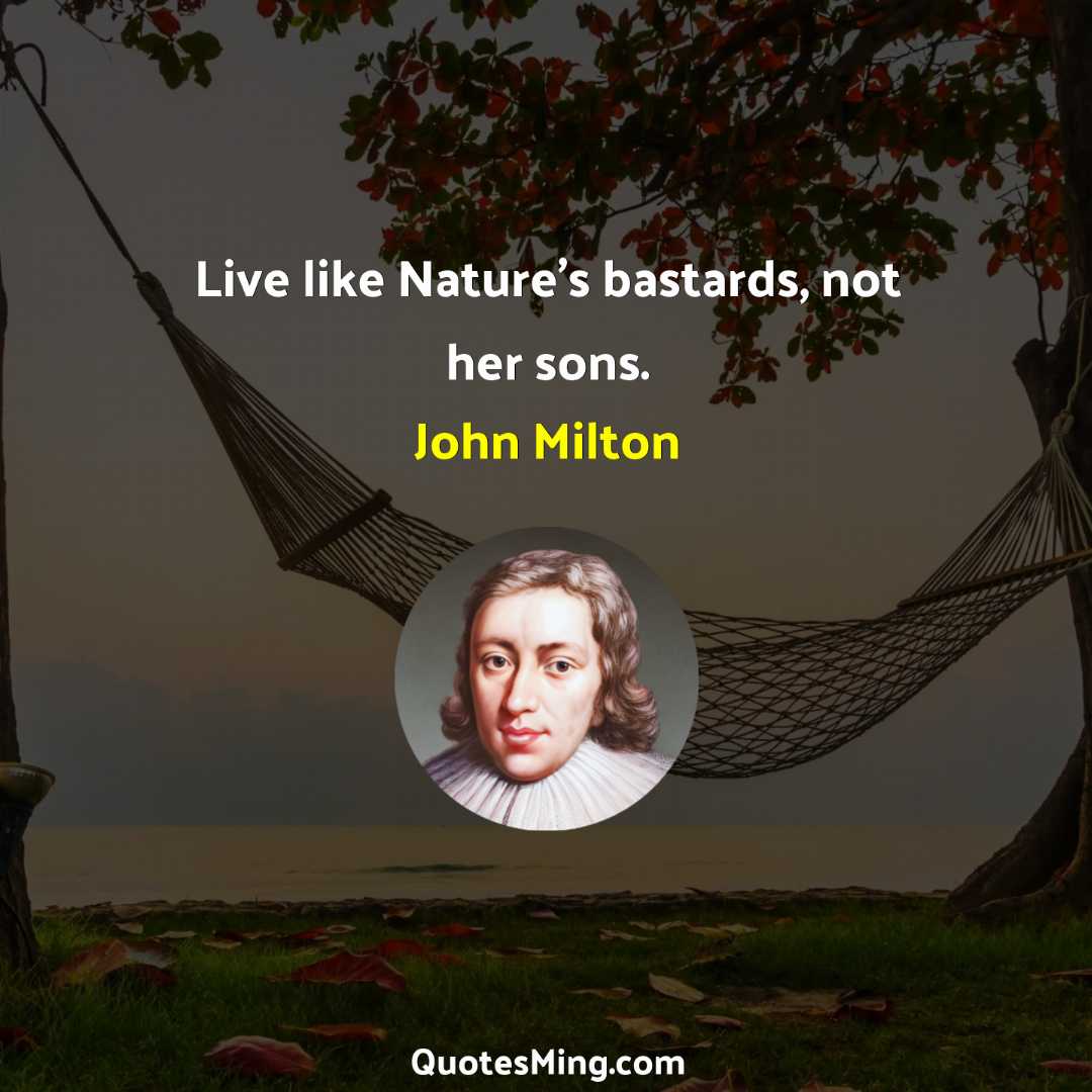 Live like Nature's bastards not her sons