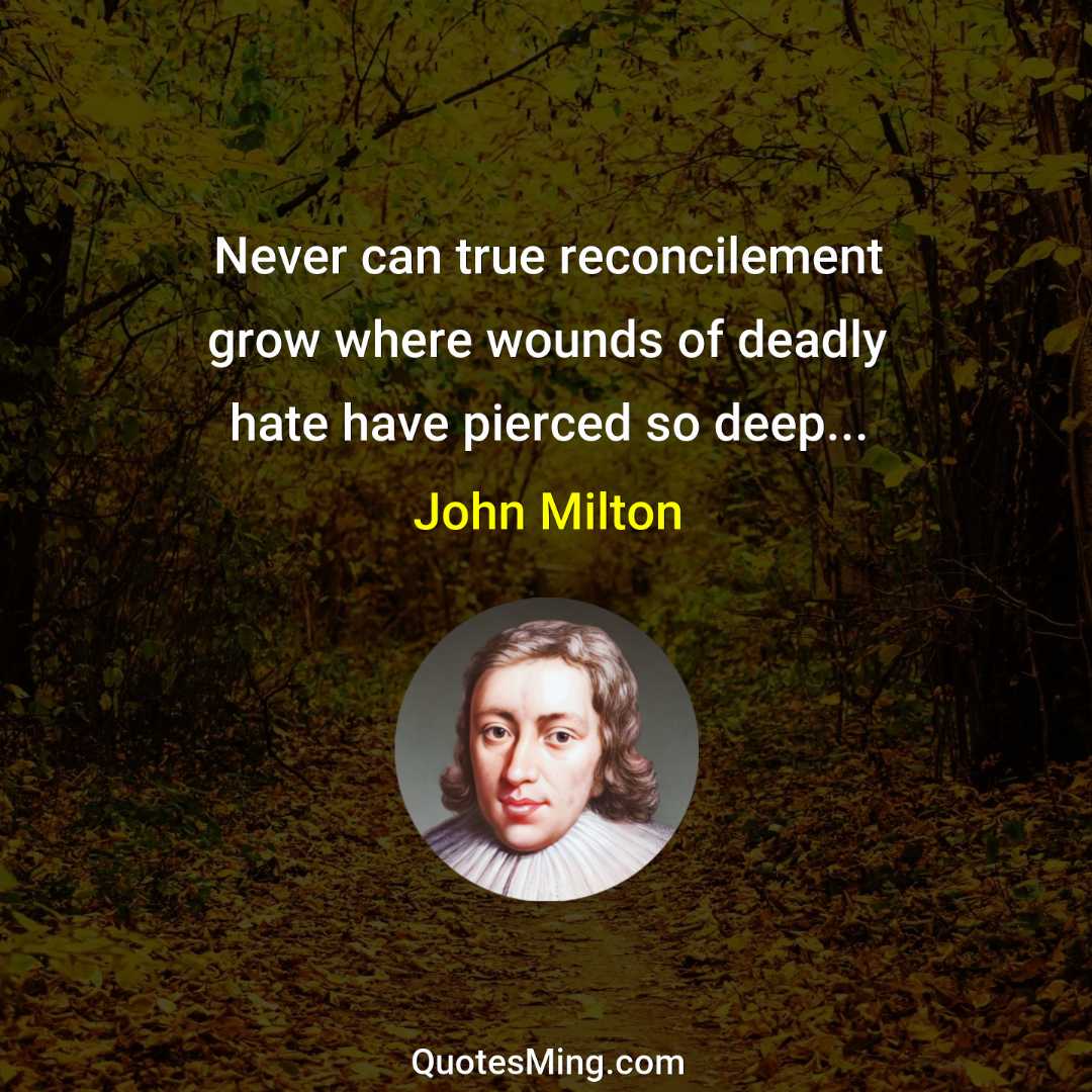 Never can true reconcilement grow where wounds of deadly hate