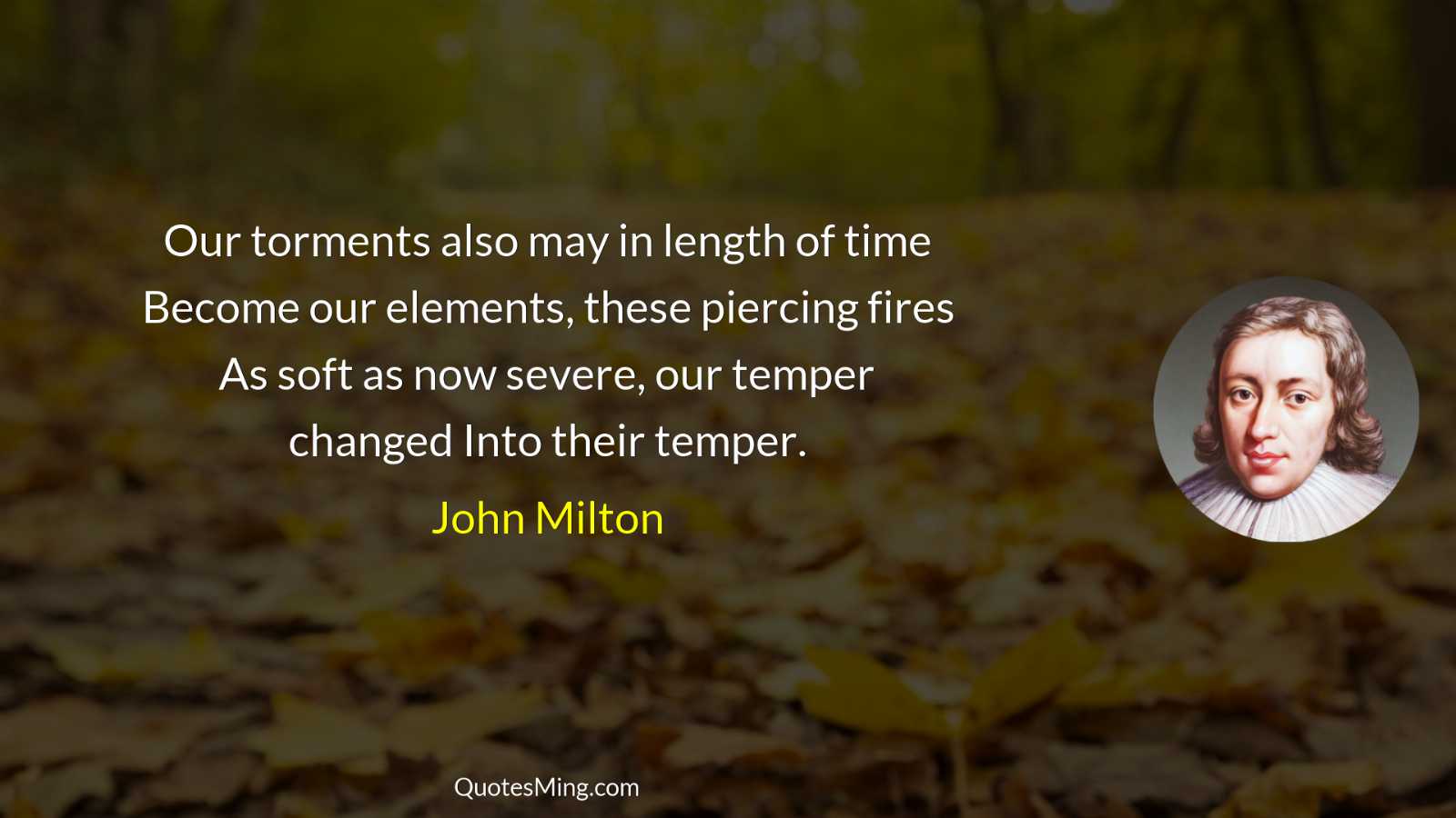 Our torments also may in length of time Become our