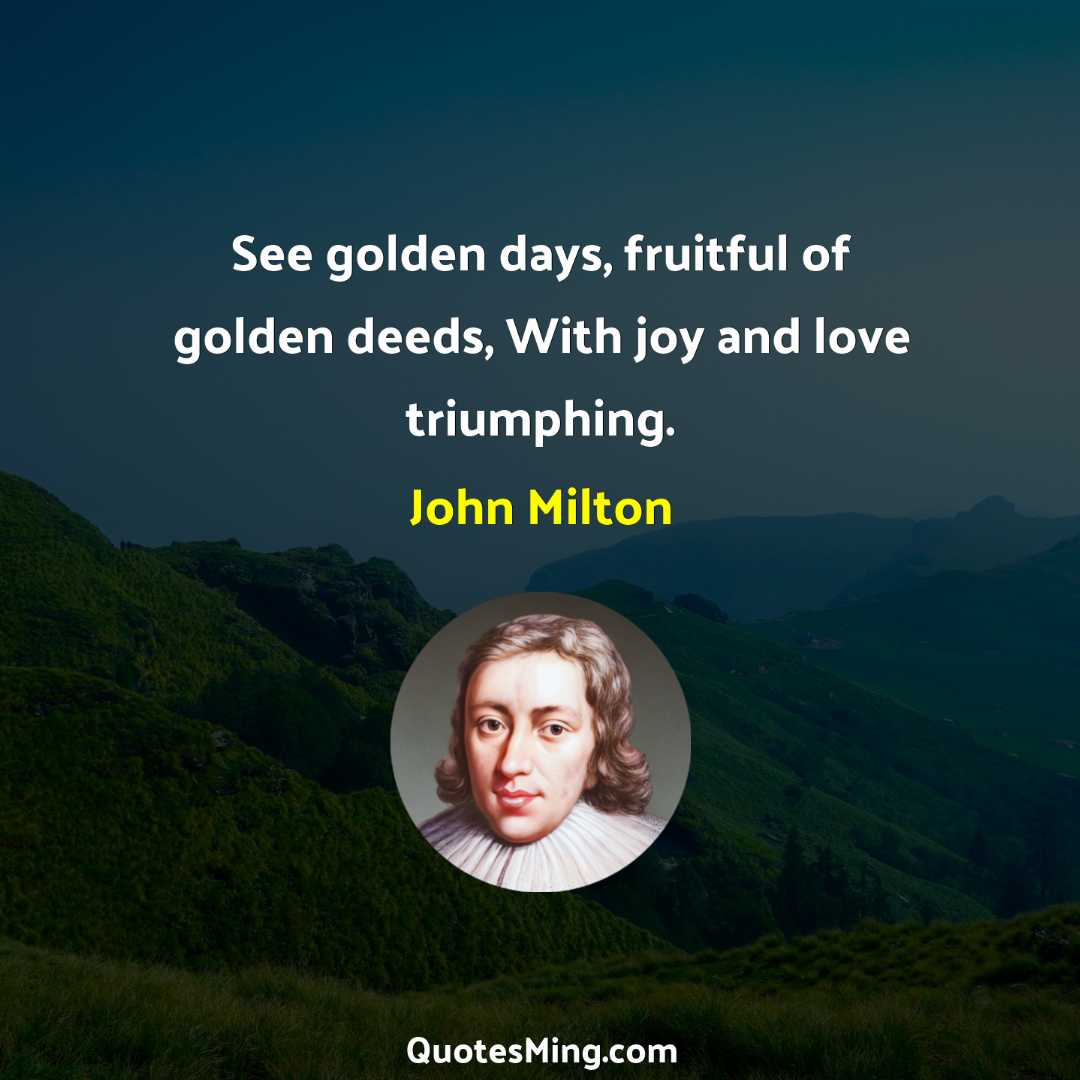 See golden days fruitful of golden deeds With joy and