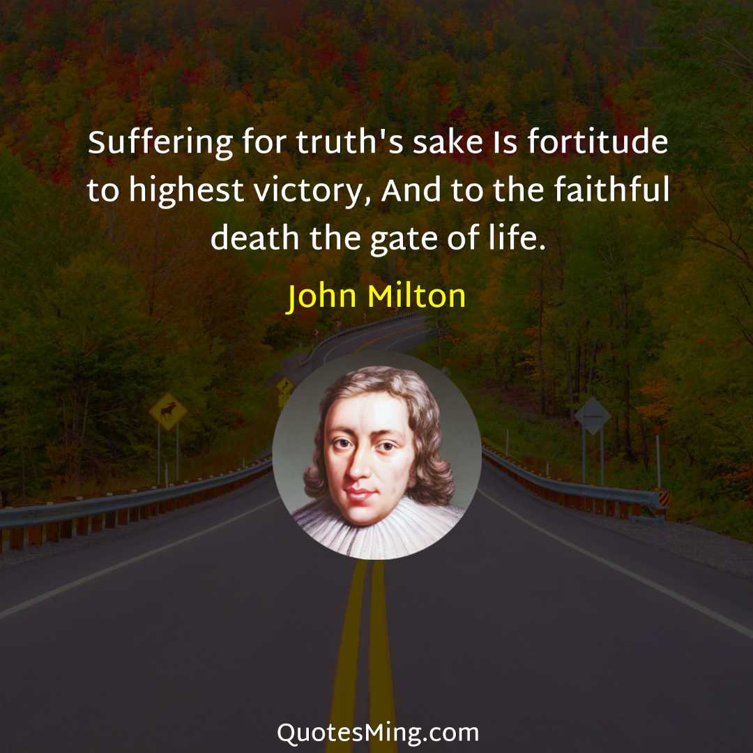 Suffering for truth's sake Is fortitude to highest victory And