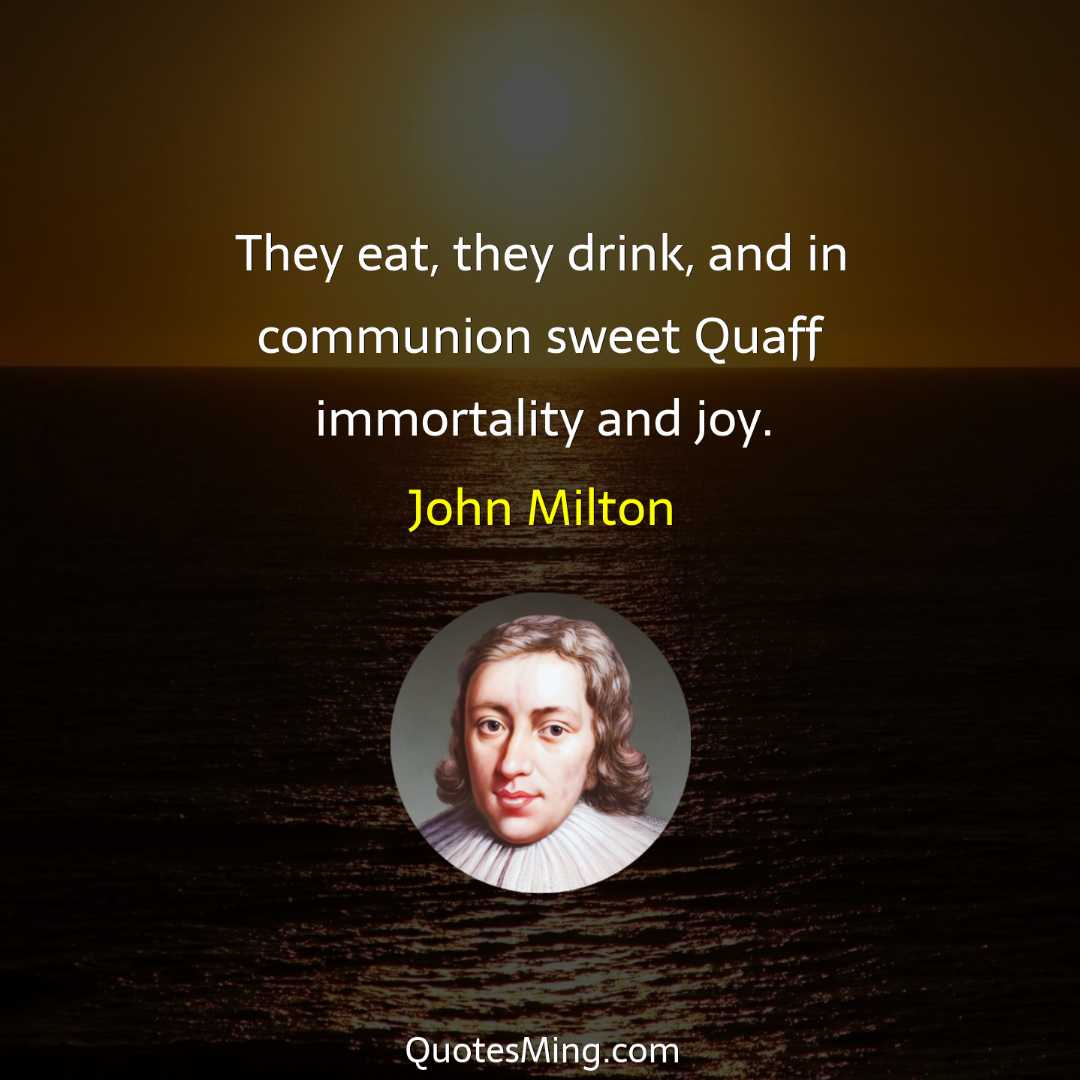 They eat they drink and in communion sweet Quaff immortality