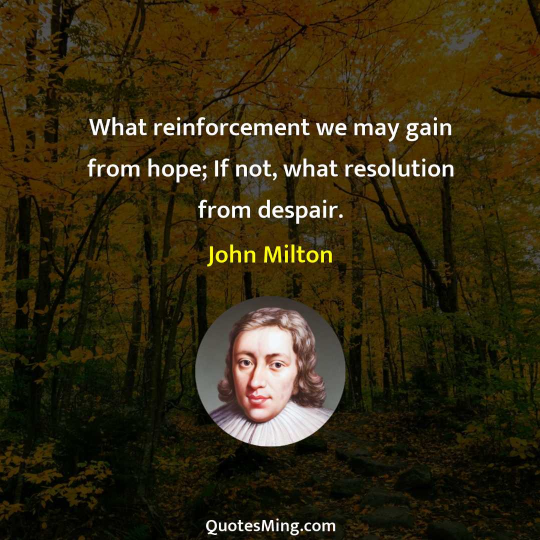 What reinforcement we may gain from hope; If not what