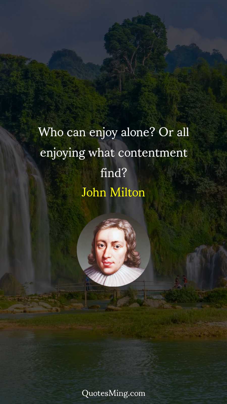 Who can enjoy alone? Or all enjoying what contentment find?