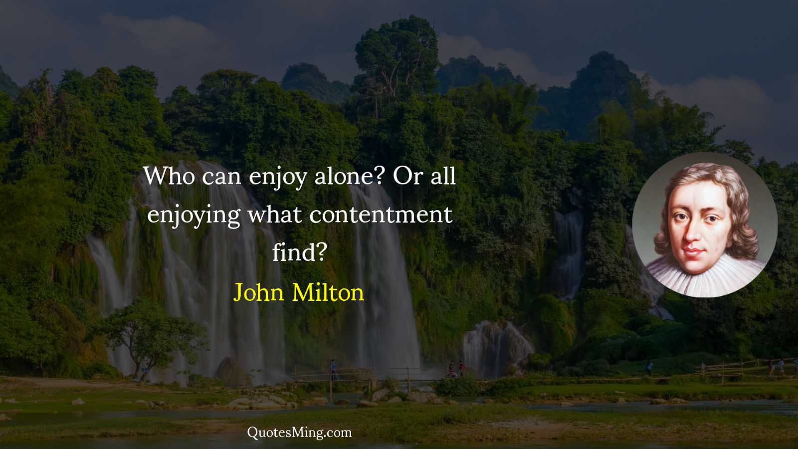 Who can enjoy alone? Or all enjoying what contentment find?