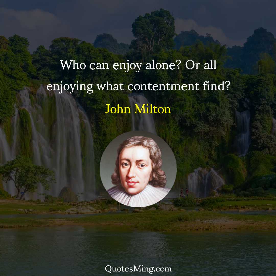 Who can enjoy alone? Or all enjoying what contentment find?