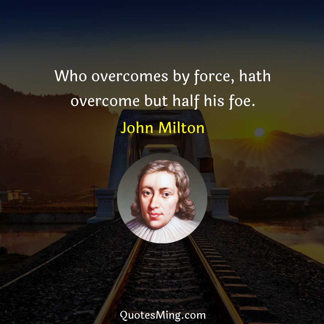 Who overcomes by force hath overcome but half his foe