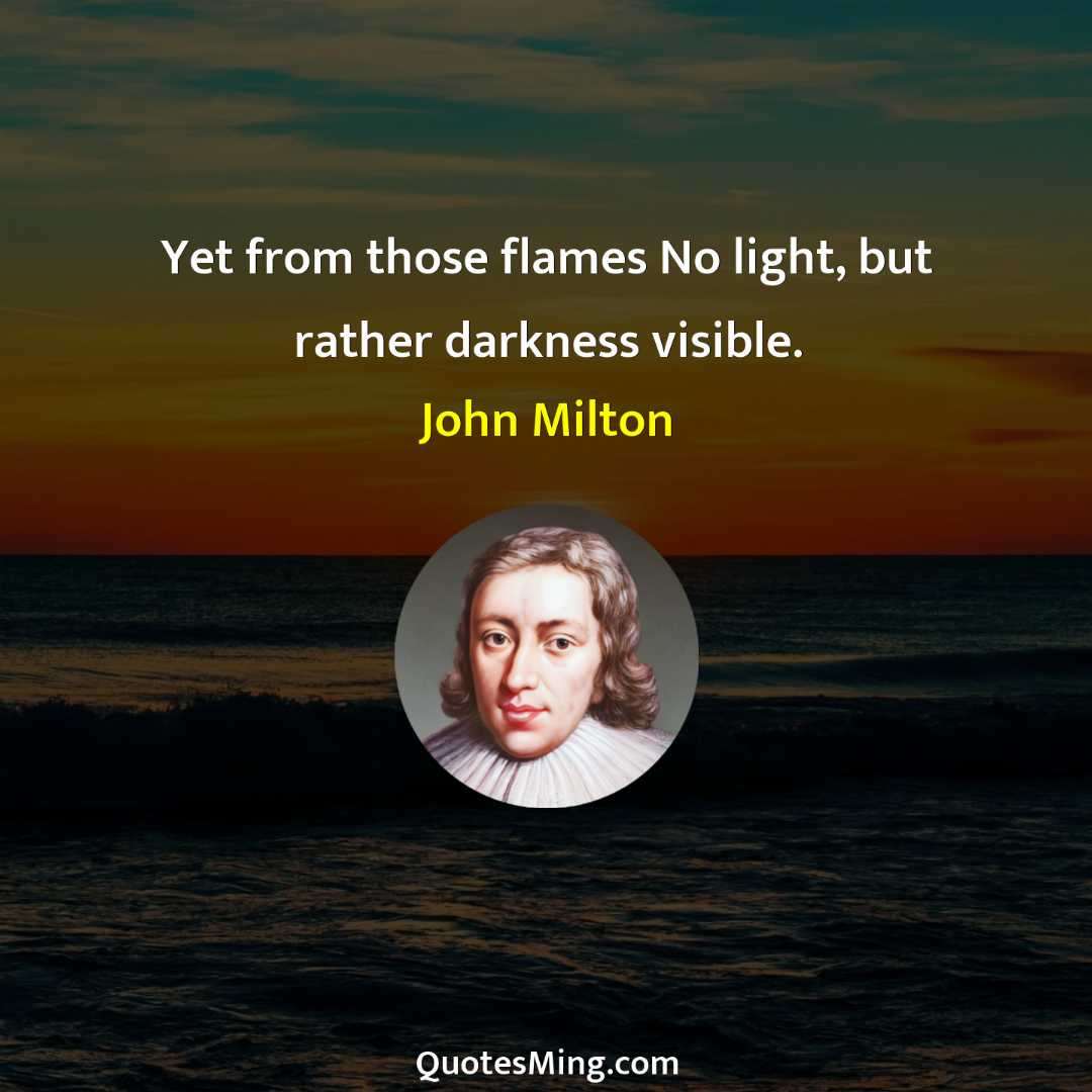 Yet from those flames No light but rather darkness visible