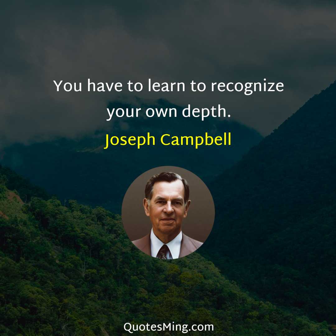 You have to learn to recognize your own depth