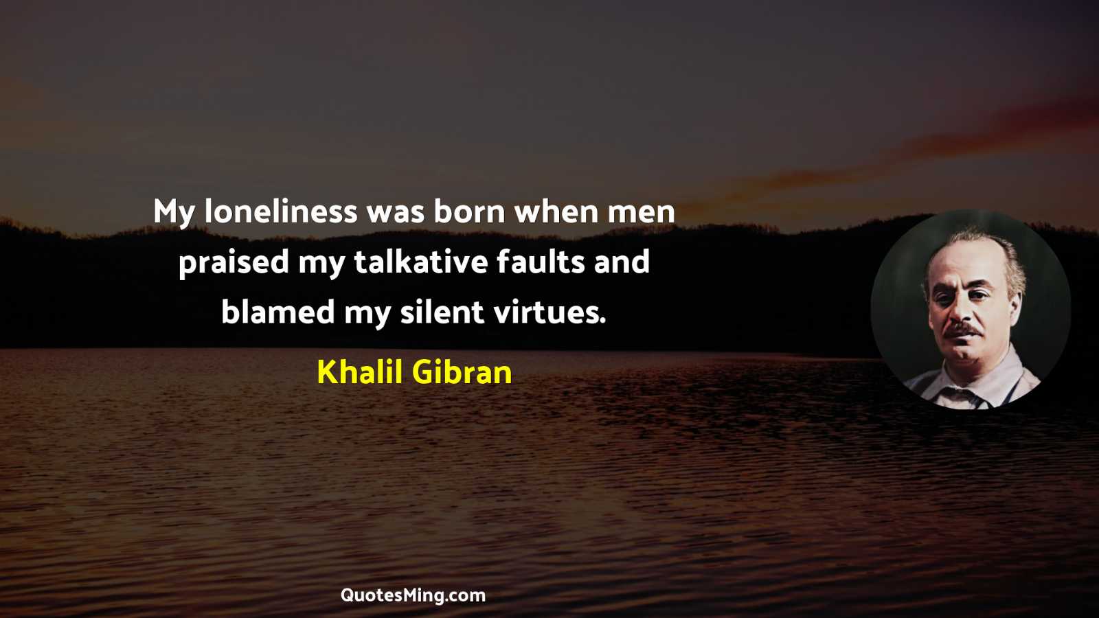 My loneliness was born when men praised my talkative faults