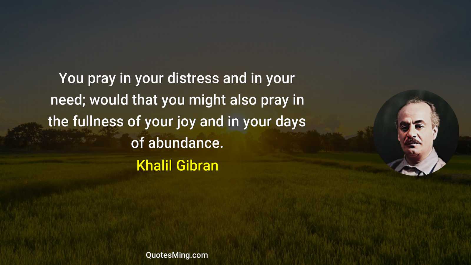 You pray in your distress and in your need; would