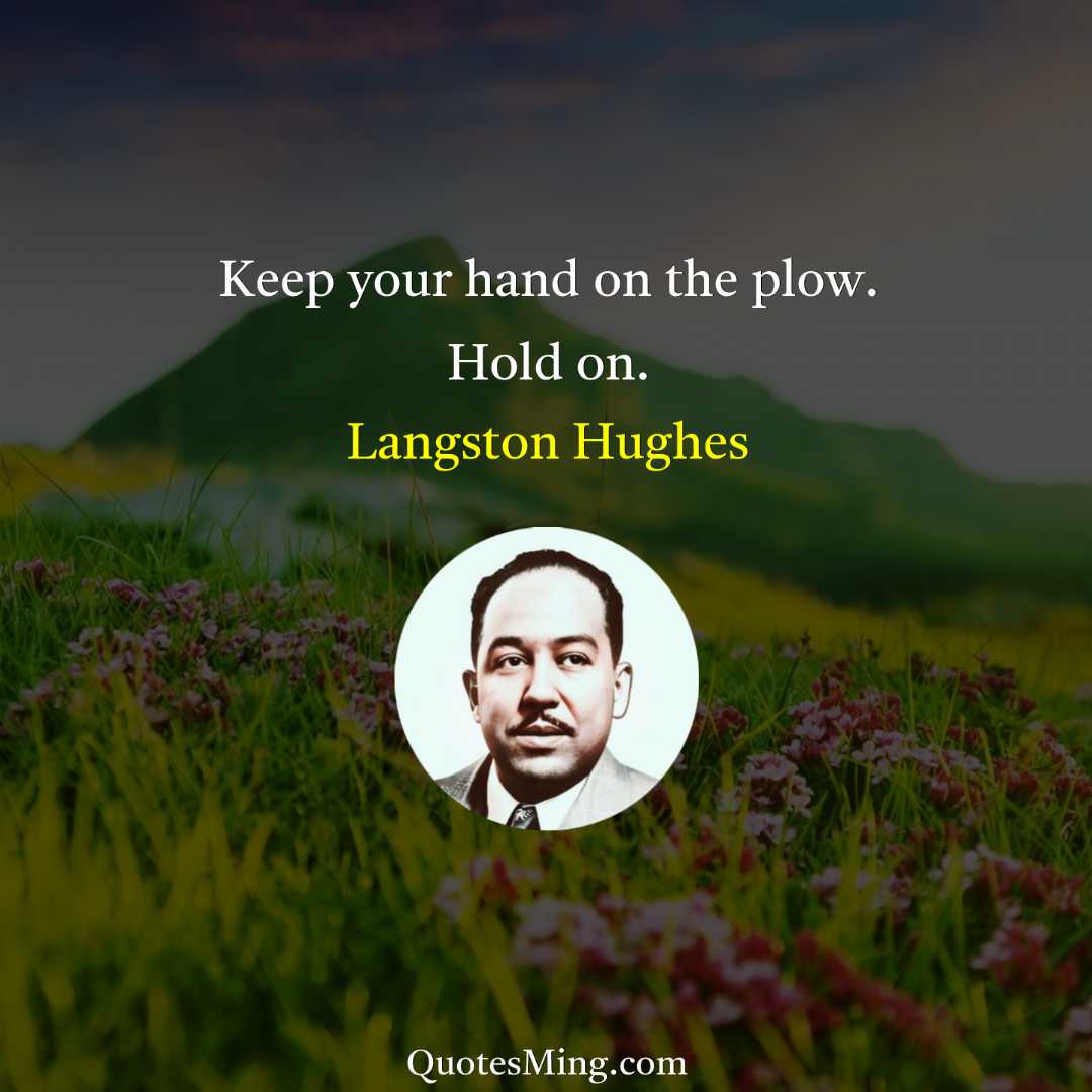 Keep your hand on the plow Hold on