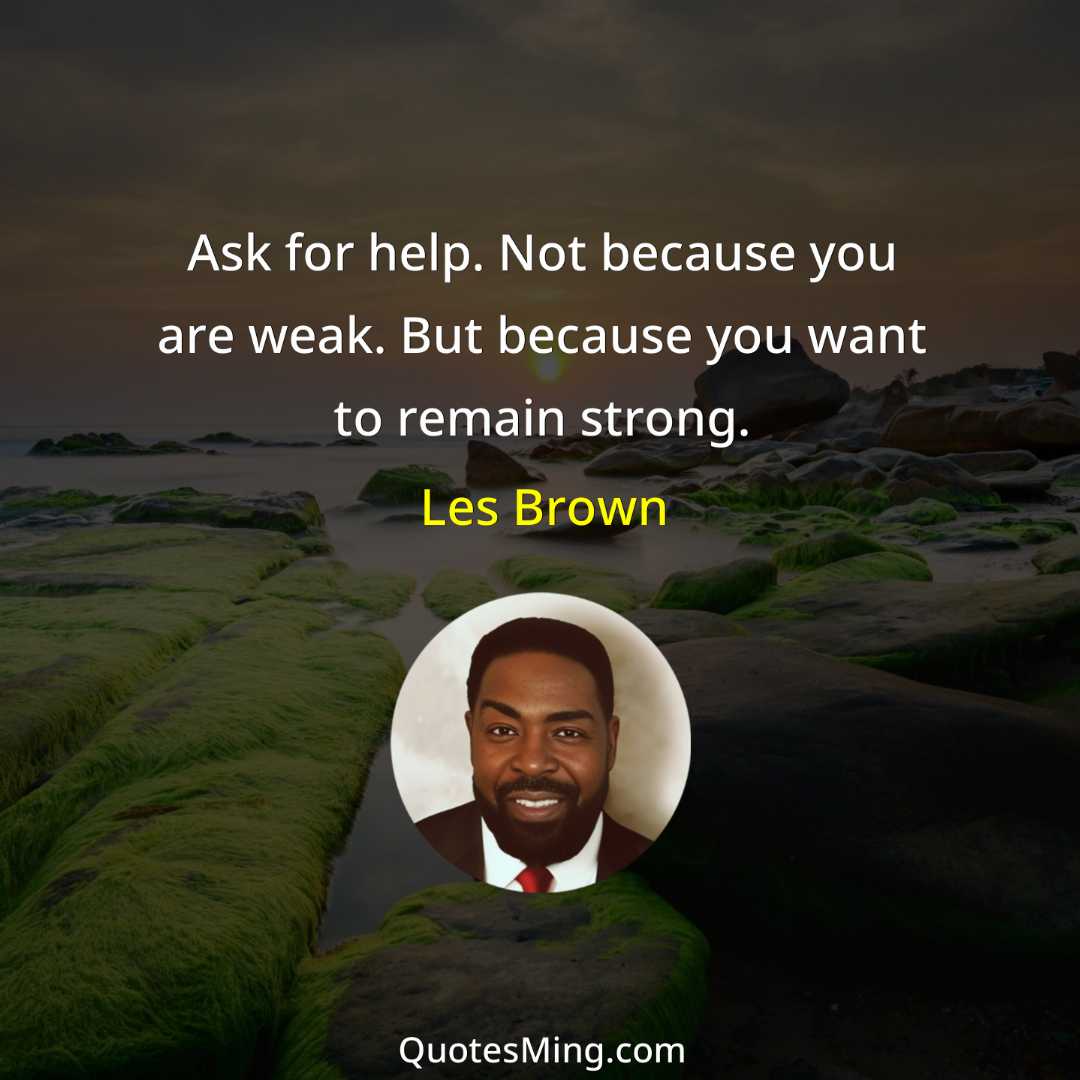 Ask for help Not because you are weak But because