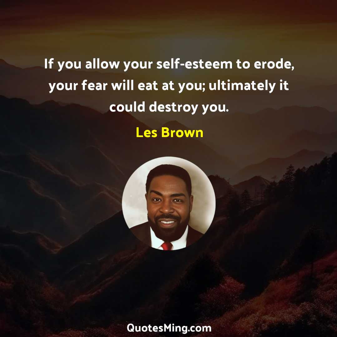 If you allow your self-esteem to erode your fear will