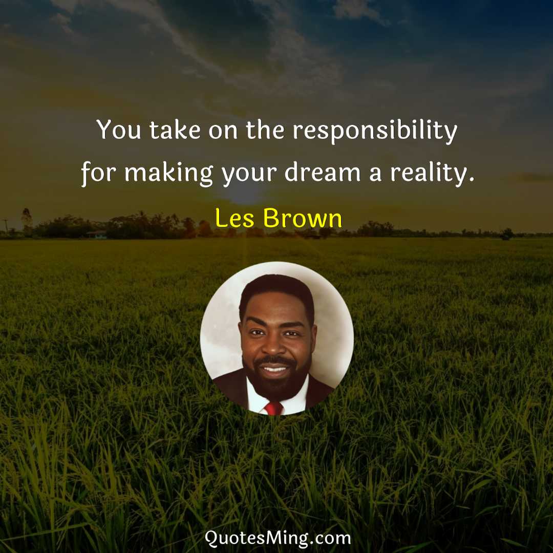 You take on the responsibility for making your dream a