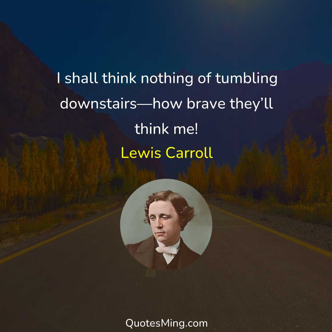 I shall think nothing of tumbling downstairs—how brave they’ll think