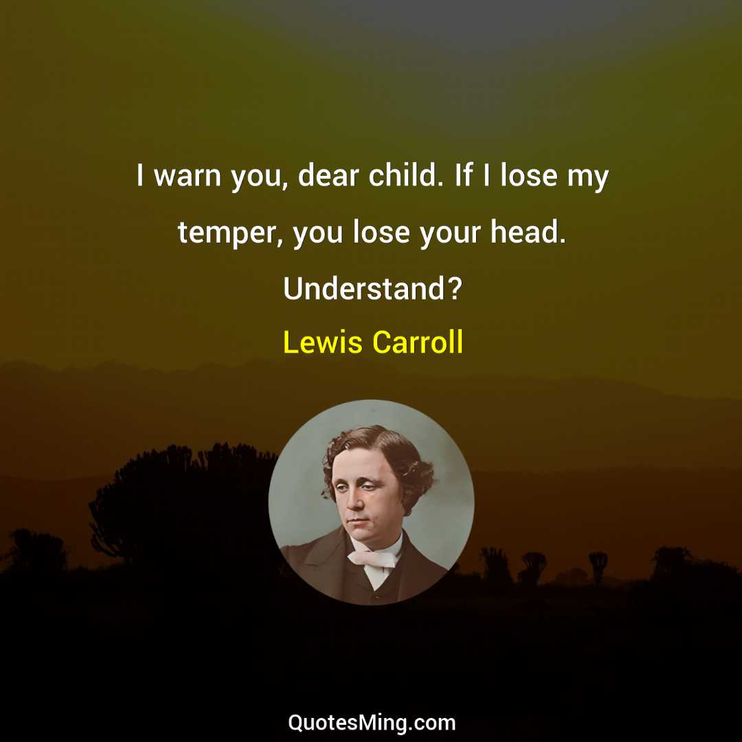 I warn you dear child If I lose my temper