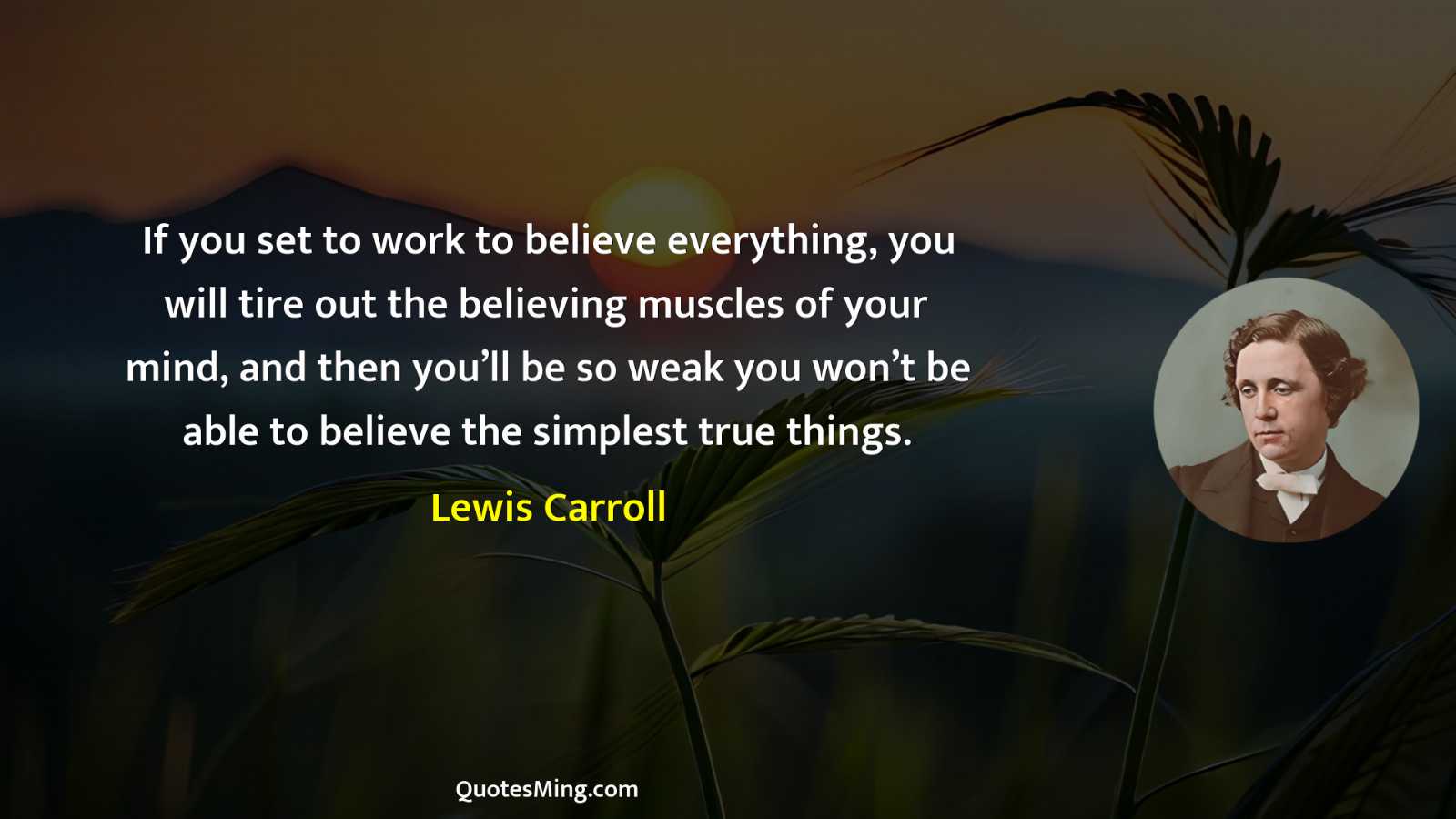 If you set to work to believe everything you will