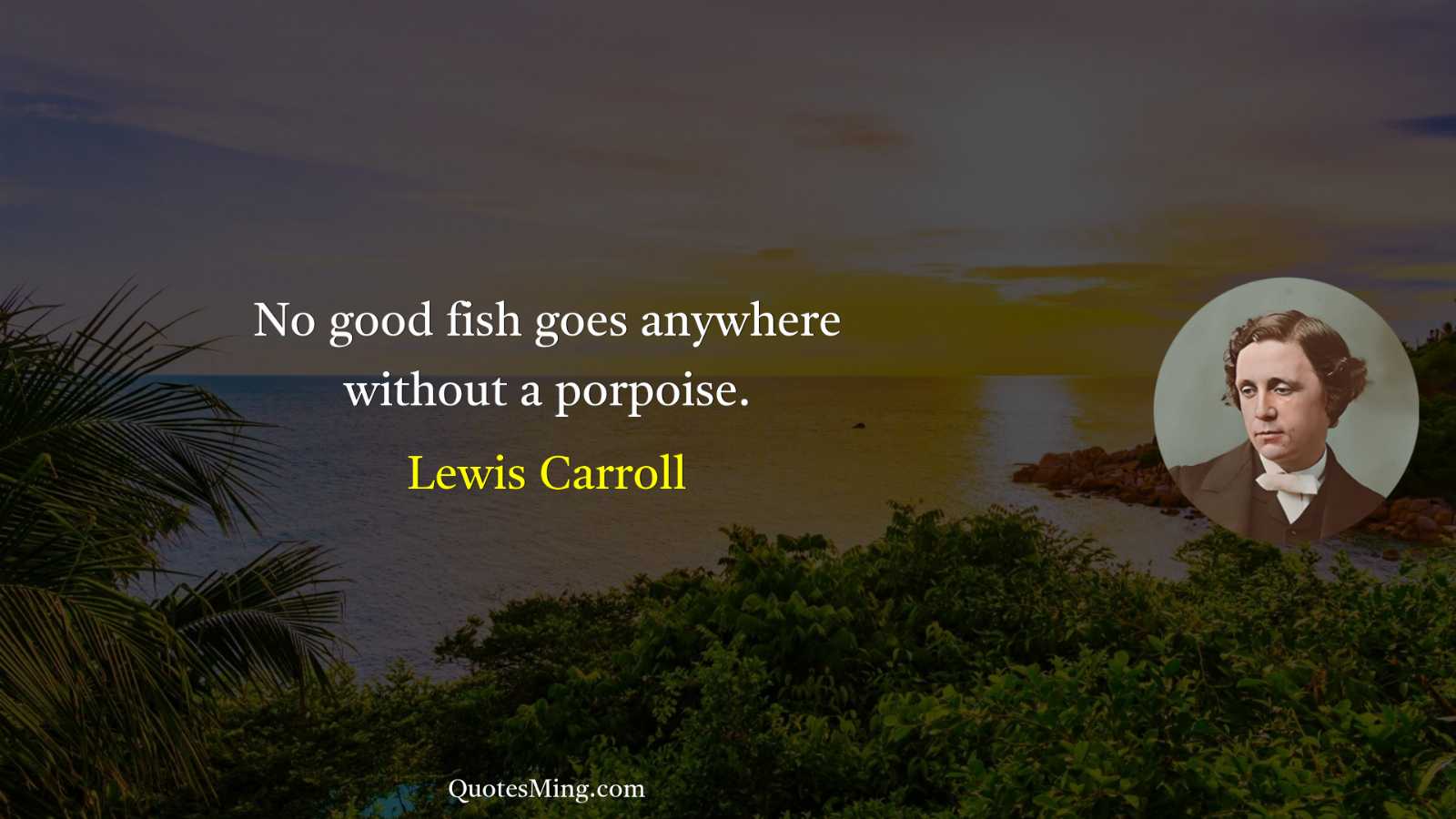 No good fish goes anywhere without a porpoise