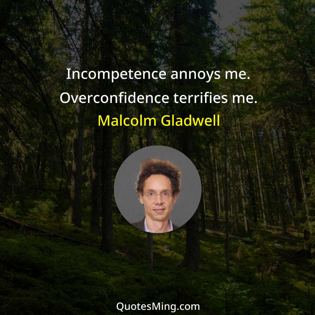 Incompetence annoys me Overconfidence terrifies me