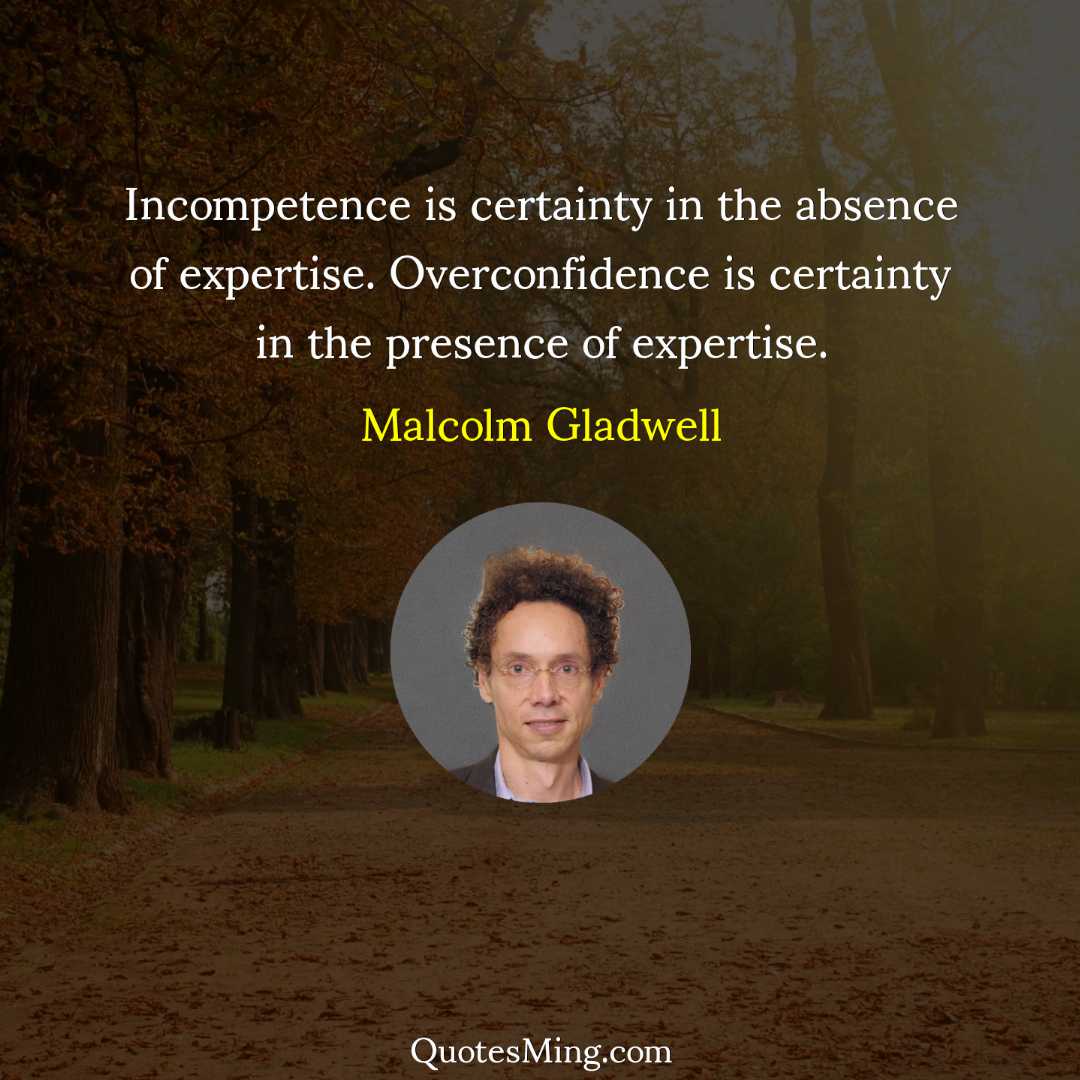 Incompetence is certainty in the absence of expertise Overconfidence is